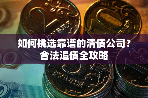武汉如何挑选靠谱的清债公司?合法追债全攻略 武汉如何挑选靠谱的清债公司?合法追债全攻略