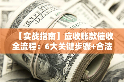 武汉【实战指南】应收账款催收全流程：6大关键步骤+合法回款技巧