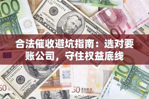 武汉合法催收避坑指南：选对要账公司，守住权益底线