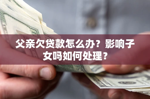 武汉父亲欠贷款怎么办？影响子女吗如何处理？