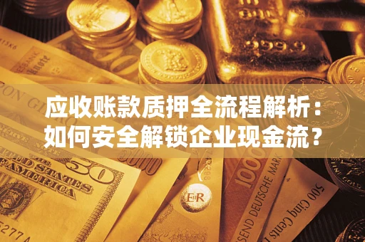 武汉应收账款质押全流程解析：如何安全解锁企业现金流？