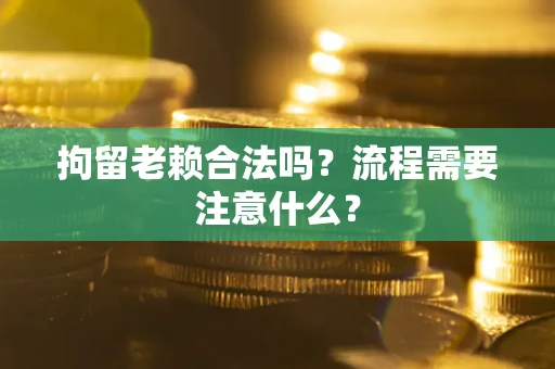 武汉拘留老赖合法吗？流程需要注意什么？