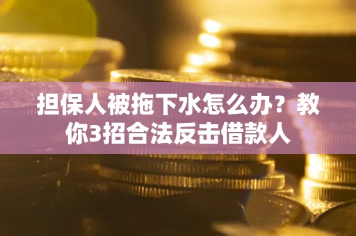 武汉担保人被拖下水怎么办？教你3招合法反击借款人
