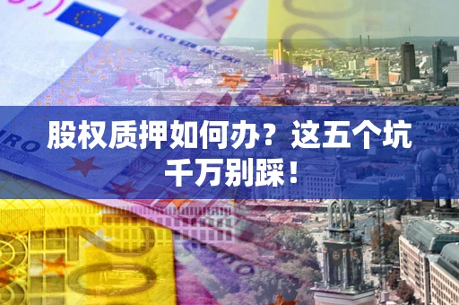 武汉股权质押如何办？这五个坑千万别踩！