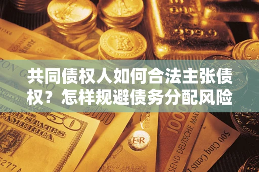 武汉共同债权人如何合法主张债权？怎样规避债务分配风险？