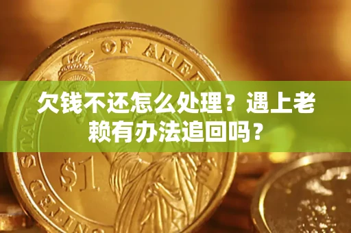 武汉欠钱不还怎么处理？遇上老赖有办法追回吗？