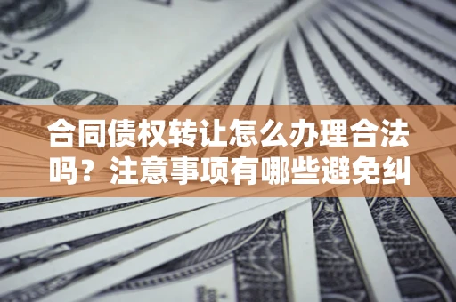 武汉合同债权转让怎么办理合法吗？注意事项有哪些避免纠纷？