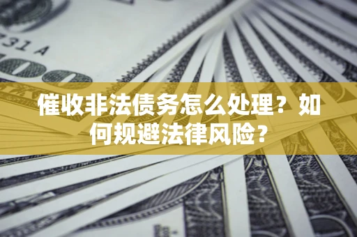 武汉催收非法债务怎么处理？如何规避法律风险？