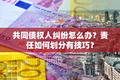 武汉共同债权人纠纷怎么办？责任如何划分有技巧？