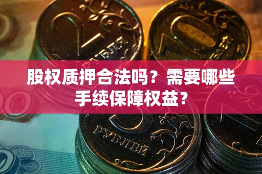 武汉股权质押合法吗？需要哪些手续保障权益？