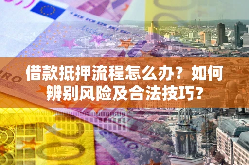 武汉借款抵押流程怎么办？如何辨别风险及合法技巧？