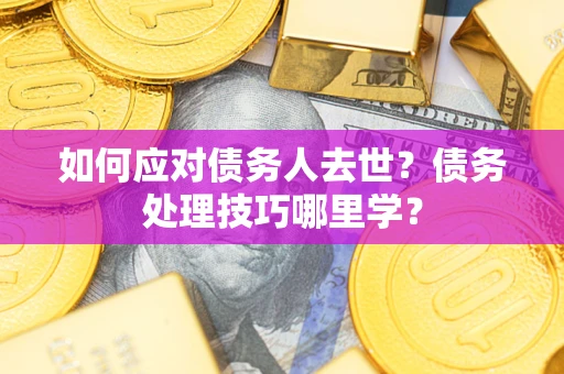 武汉如何应对债务人去世？债务处理技巧哪里学？