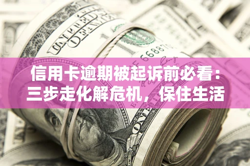 武汉信用卡逾期被起诉前必看：三步走化解危机，保住生活尊严