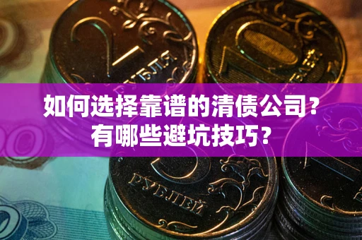 武汉如何选择靠谱的清债公司？有哪些避坑技巧？