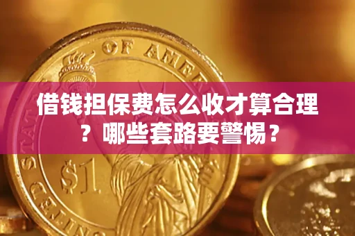 武汉借钱担保费怎么收才算合理？哪些套路要警惕？