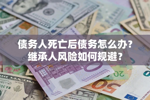 武汉债务人死亡后债务怎么办？继承人风险如何规避？