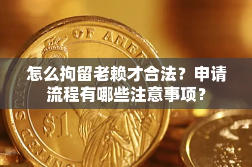 武汉怎么拘留老赖才合法？申请流程有哪些注意事项？
