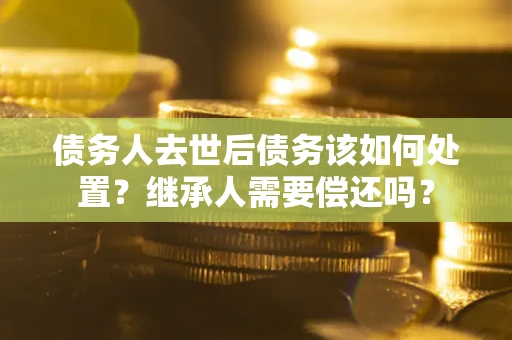 武汉债务人去世后债务该如何处置？继承人需要偿还吗？