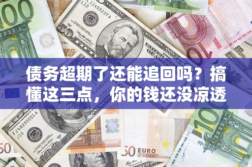 武汉债务超期了还能追回吗？搞懂这三点，你的钱还没凉透