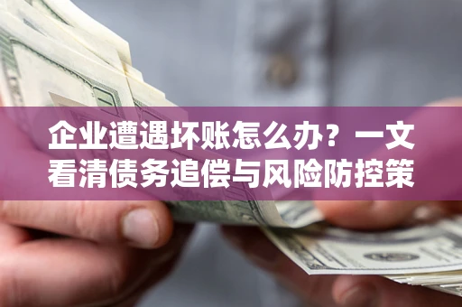 武汉企业遭遇坏账怎么办？一文看清债务追偿与风险防控策略
