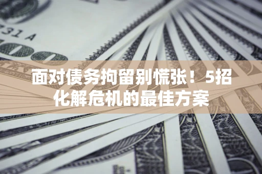 武汉面对债务拘留别慌张！5招化解危机的最佳方案