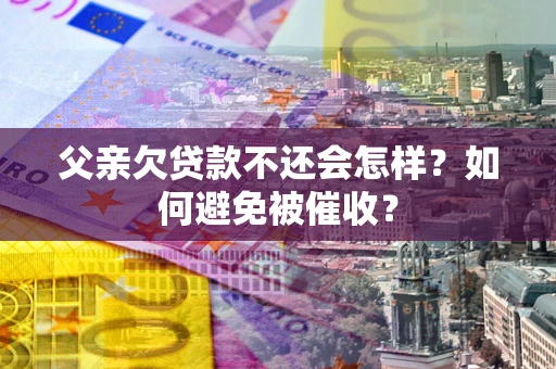 武汉父亲欠贷款不还会怎样？如何避免被催收？
