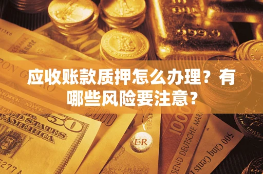 武汉应收账款质押怎么办理？有哪些风险要注意？