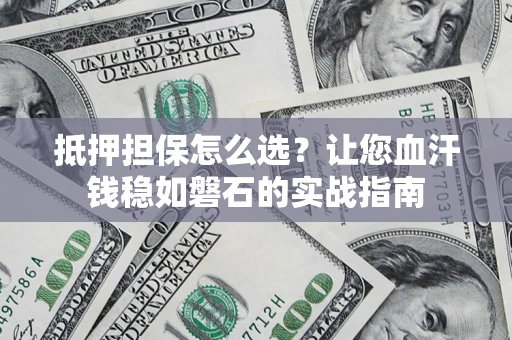 武汉抵押担保怎么选？让您血汗钱稳如磐石的实战指南