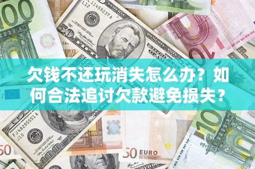 武汉欠钱不还玩消失怎么办？如何合法追讨欠款避免损失？