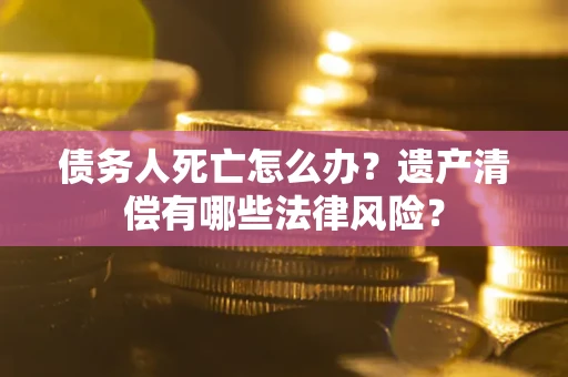 武汉债务人死亡怎么办？遗产清偿有哪些法律风险？