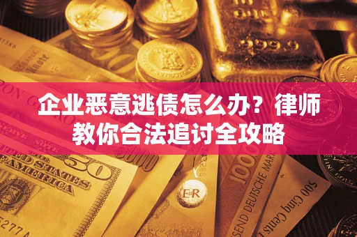 武汉企业恶意逃债怎么办？律师教你合法追讨全攻略