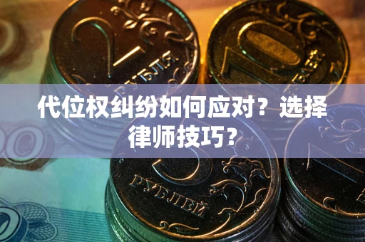 武汉代位权纠纷如何应对？选择律师技巧？