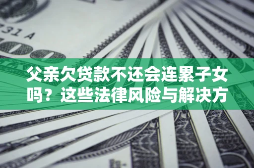 武汉父亲欠贷款不还会连累子女吗？这些法律风险与解决方法要早知道！