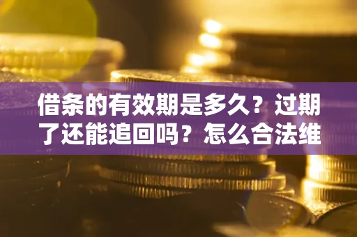 武汉借条的有效期是多久？过期了还能追回吗？怎么合法维权？