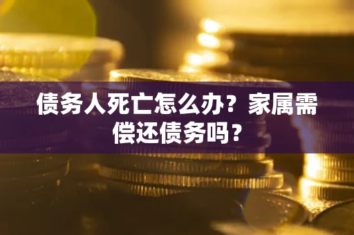 武汉债务人死亡怎么办？家属需偿还债务吗？