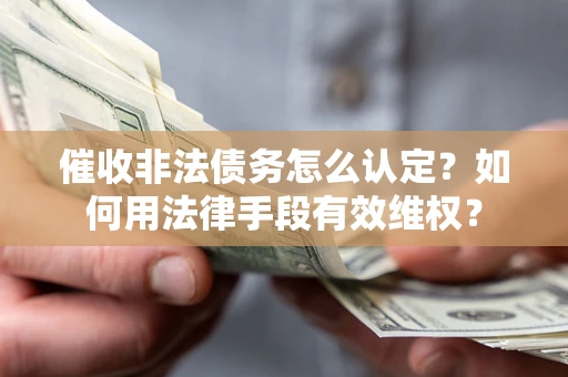 武汉催收非法债务怎么认定？如何用法律手段有效维权？