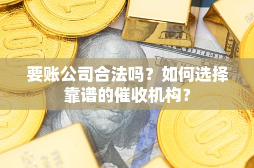 武汉要账公司合法吗？如何选择靠谱的催收机构？