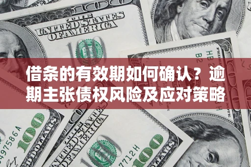 武汉借条的有效期如何确认？逾期主张债权风险及应对策略？