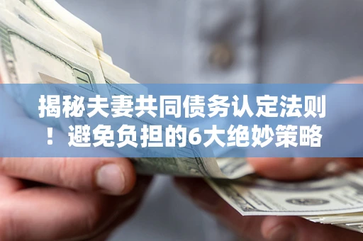 武汉揭秘夫妻共同债务认定法则！避免负担的6大绝妙策略