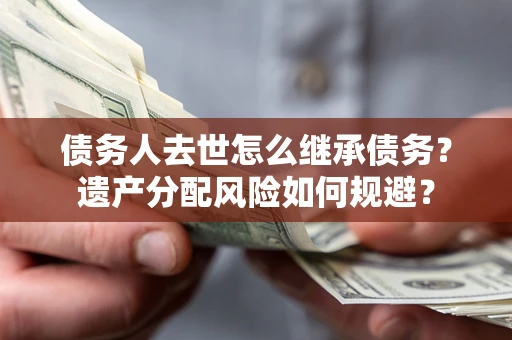 武汉债务人去世怎么继承债务？遗产分配风险如何规避？