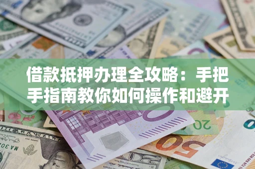 武汉借款抵押办理全攻略：手把手指南教你如何操作和避开雷区