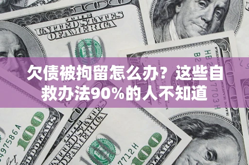 武汉欠债被拘留怎么办？这些自救办法90%的人不知道