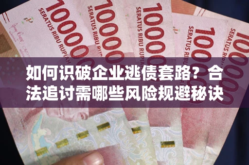 武汉如何识破企业逃债套路？合法追讨需哪些风险规避秘诀？