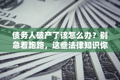武汉债务人破产了该怎么办？别急着跑路，这些法律知识你必须懂