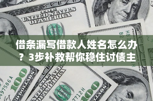 武汉借条漏写借款人姓名怎么办？3步补救帮你稳住讨债主动权