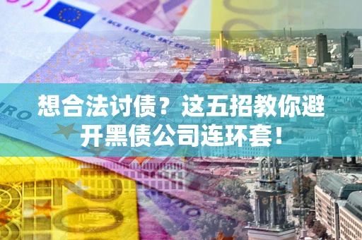 武汉想合法讨债？这五招教你避开黑债公司连环套！