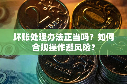 武汉坏账处理办法正当吗？如何合规操作避风险？