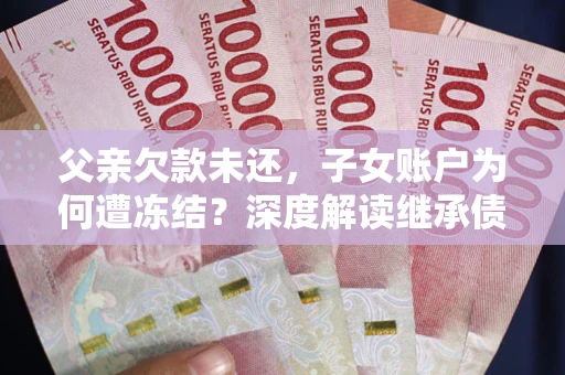武汉父亲欠款未还，子女账户为何遭冻结？深度解读继承债务迷局