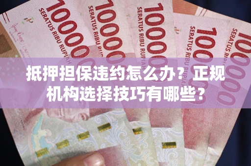 武汉抵押担保违约怎么办？正规机构选择技巧有哪些？