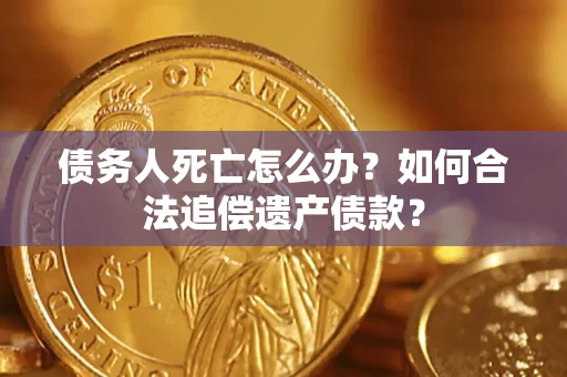 武汉债务人死亡怎么办？如何合法追偿遗产债款？